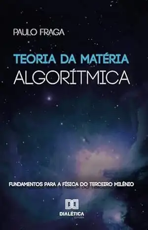 Teoria da Matéria Algorítmica: fundamentos para a física do terceiro milênio – Paulo Fraga