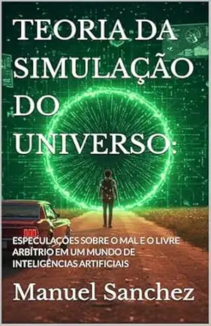 TEORIA DA SIMULAÇÃO DO UNIVERSO:: ESPECULAÇÕES SOBRE O MAL E O LIVRE ARBÍTRIO EM UM MUNDO DE INTELIGÊNCIAS ARTIFICIAIS (Mundo Distópico) – Manuel Sanchez