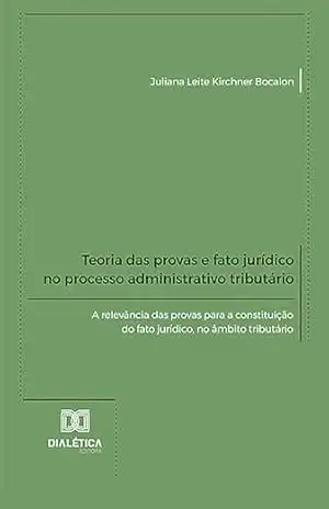 Teoria das provas e fato jurídico no processo administrativo tributário: a relevância das provas para a constituição do fato jurídico, no âmbito tributário – Juliana Leite Kirchner Bocalon