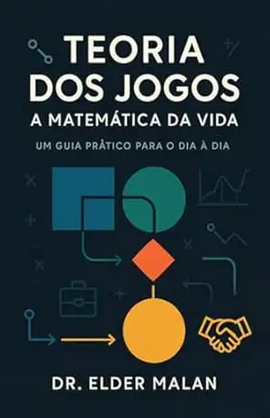 Teoria dos Jogos. A Matemática da Vida: Um Guia Prático para o Dia a Dia – Dr. Elder Malan