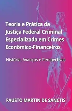 Teoria e prática da Justiça Federal Criminal especializada em Crimes Econômico–financeiros: História, Avanços e Perspectivas – FAUSTO SANCTIS
