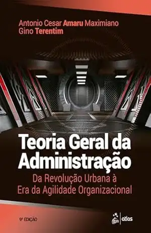 Teoria Geral da Administração: Da Revolução Urbana à era da Agilidade Organizacional – Antonio Cesar Amaru Maximiano