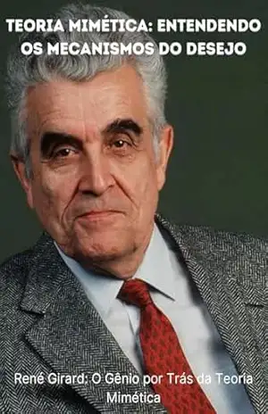 Teoria Mimética: Entendendo os Mecanismos do Desejo: René Girard: O Gênio por Trás da Teoria Mimética – Fabiano Ferreira