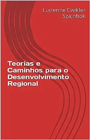 Teorias e Caminhos para o Desenvolvimento Regional - Lucienne  Cwikler Szajnbok