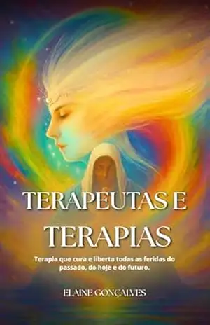 Terapeutas e Terapias: Terapias que curam e libertam de todas as feridas do passado, do hoje e do futuro – Elaine  Gonçalves