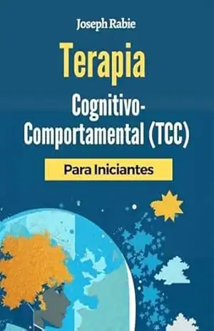 Terapia Cognitivo–Comportamental (TCC) Para Iniciantes: Liberte–se dos padrões negativos e transforme sua vida. – Joseph Rabie