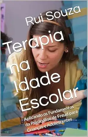 Terapia na Idade Escolar: Aplicando os Fundamentos da Psicanálise de Freud para Crianças e Adolescentes – Rui Souza