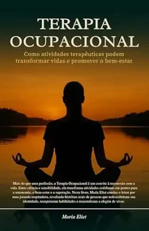 Terapia Ocupacional: Como Atividades Terapêuticas Podem Transformar Vidas e Promover o Bem–Estar - Maria Eliet