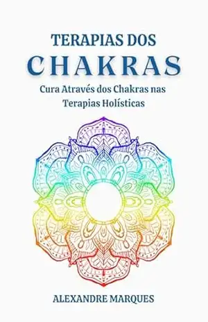 Terapias dos Chakras: Cura Através dos Chakras nas Terapias Holísticas – Alexandre Marques