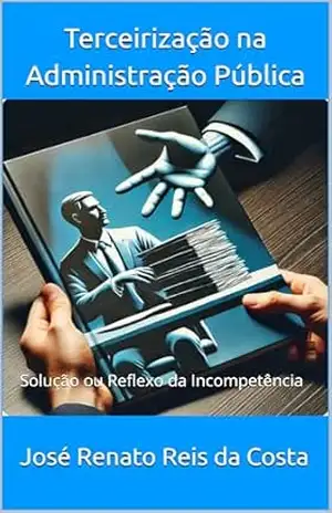 Terceirização na Administração Pública: Solução ou Reflexo da Incompetência - José da Costa