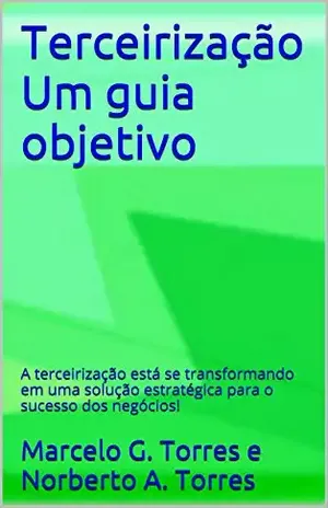 Terceirização Um guia objetivo: A terceirização está se transformando em uma solução estratégica para o sucesso dos negócios! - Marcelo G. Torres e Norberto A. Torres