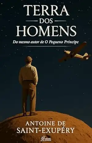 Terra dos Homens: A Experiência que Inspirou a Criação de O Pequeno Príncipe. (Coleção Antoine de Saint–Exupéry Livro 3) – Antoine de Saint-Exupéry
