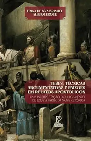 Teses, técnicas argumentativas e paixões em relatos apostólicos: Uma interpretação do julgamento de Jesus a partir da Nova Retórica – Érika de Sá Marinho Albuquerque