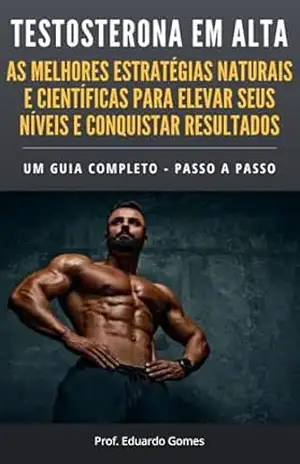 Testosterona em Alta: As Melhores Estratégias Naturais e Científicas para Elevar Seus Níveis e Conquistar Resultados – Eduardo Gomes