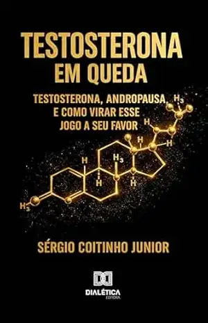 Testosterona em Queda: Testosterona, Andropausa e Como Virar Esse Jogo a Seu Favor – Sérgio Coitinho Junior
