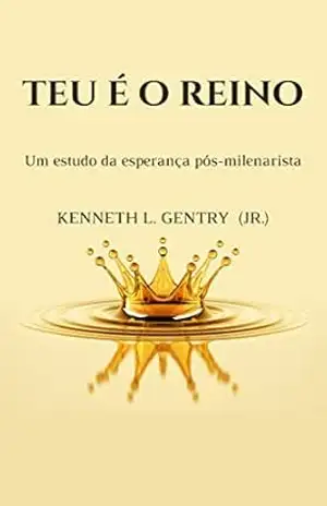 Teu é o Reino: Um estudo da esperança pós–milenarista - Kenneth  L. Gentry Jr.