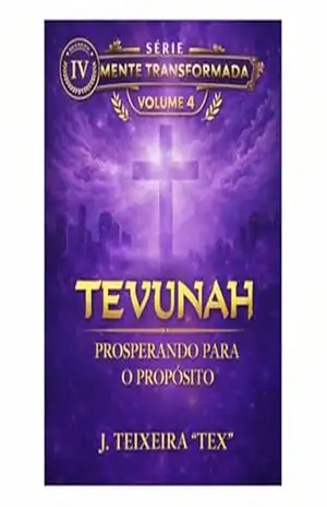 TEVUNAH: PROSPERANDO PARA O PROPÓSITO (MENTE TRANSFORMADA Livro 4) – J TEIXEIRA.   “TEX”