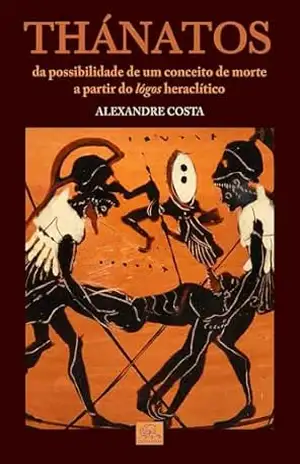 Thánathos: da Possibilidade de um Conceito de Morte a partir do Lógos Heraclítico – Alexandre Costa