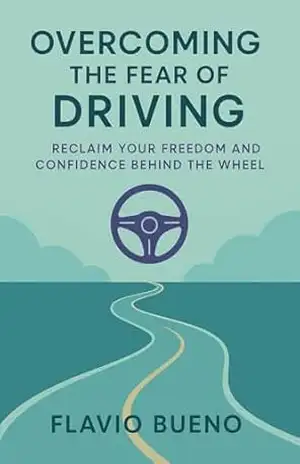 The Fear of Driving and How to Overcome It: “Conquering Fear and Finding Freedom Behind the Wheel” – FLAVIO BUENO