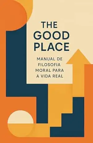 The Good Place: Manual de Filosofia Moral para a Vida Real: Como uma comédia da NBC pode nos tornar pessoas melhores através de lições práticas de ética aplicada ao cotidiano – Fernando Dias