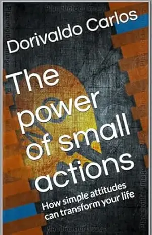 The power of small actions: How simple attitudes can transform your life – Dorivaldo Carlos