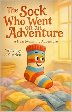 The Sock Who Went on an Adventure: Kids Book About Bravery, Curiosity, and Coming Home – Perfect for Ages 3–8 – J. S. Arlen