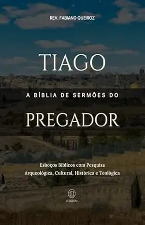 Tiago: A Bíblia de Sermões do Pregador: Esboços Bíblicos Para Pregação Expositiva e Estudos Bíblicos (Epistolas Gerais) – Rev. Fabiano Queiroz