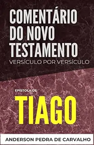 Tiago: Comentário do Novo Testamento Versículo por Versículo (Comentários do Novo Testamento Versículo por Versiculo) – Anderson  Pedra de Carvalho