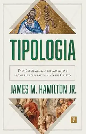 Tipologia: Padrões do Antigo Testamento e promessas cumpridas em Jesus Cristo – James M. Hamilton Jr.