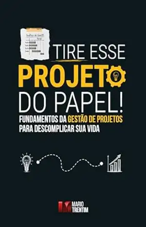 Tire esse projeto do papel!: Fundamentos da gestão de projetos para descomplicar sua vida – Mario Trentim