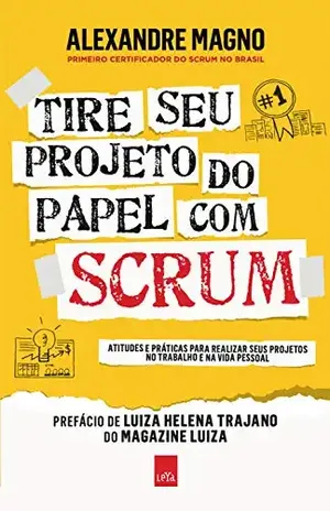 Tire seu projeto do papel com Scrum: Atitudes e práticas para realizar seus projetos no trabalho e na vida – Alexandre Magno