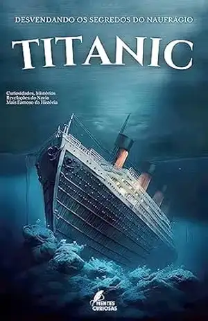 Titanic: Desvendando os Segredos do Naufrágio – Curiosidades, Mistérios e Revelações do Navio Mais Famoso da História – Editora Mente Curiosas