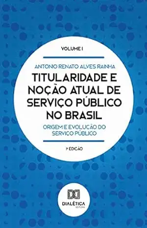 Titularidade e noção atual de serviço público no Brasil: origem e evolução do serviço público – Antonio Renato Alves Rainha
