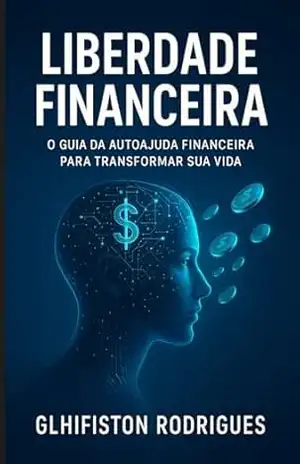 Título: Liberdade Financeira: O Guia da Autoajuda Financeira Para Transformar Sua Vida: Aqui, você encontrará princípios fundamentais, técnicas práticas e reflexões transformadoras. – Glhifiston Rodrigues