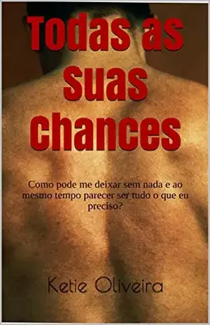 Todas as Suas Chances: Como pode me deixar sem nada e ao mesmo tempo parecer ser tudo o que eu preciso? - Ketie Oliveira