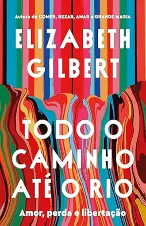 Todo o caminho até o rio: Amor, perda e libertação – Elizabeth Gilbert
