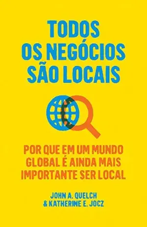 Todos os negócios são locais: Por que em um mundo global é ainda mais importante ser local – John A. Quelch