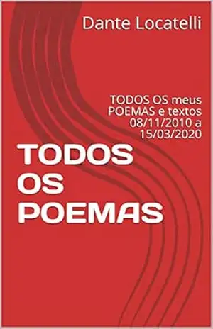 TODOS OS POEMAS: TODOS OS meus POEMAS e textos 08/11/2010 a 15/03/2020 – Dante Locatelli
