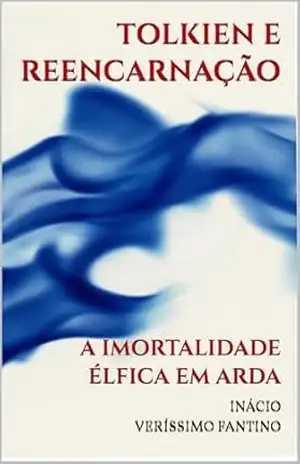 TOLKIEN E REENCARNAÇÃO: A IMORTALIDADE ÉLFICA EM ARDA (VIDA, MORTE E OUTROS TEMAS, NA OBRA DE J. R. R. TOLKIEN Livro 1) - INÁCIO VERÍSSIMO FANTINO