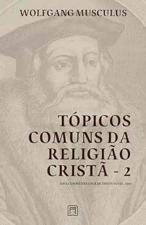 Tópicos Comuns da Religião Cristã – 2: Loci Communes Sacrae Theologiae 1560 (Sistemáticas da Reforma Protestante Livro 3) – Wolfgang Musculus