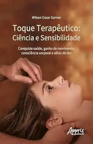 Toque Terapêutico: Ciência e Sensibilidade – Conquiste Saúde, Ganho de Movimento, Consciência Corporal e Alívio de Dor – Wilson Cezar Garves