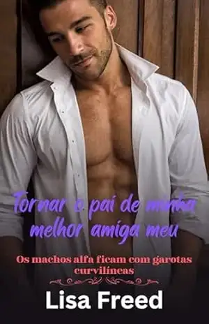 Tornar o pai de minha melhor amiga meu: Os machos alfa ficam com garotas curvilíneas (Meninas Curvilíneas Doces e Atrevidas) – Lisa Freed