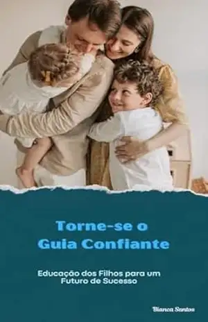 Torne–se o Guia Confiante: Educação dos Filhos para um Futuro de Sucesso – Bianca Santos