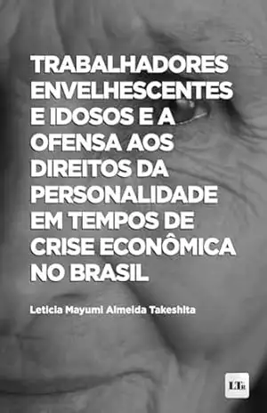Trabalhadores Envelhescentes e Idosos e a ofensa aos Direitos da Personalidade em tempos de crise econômica no Brasil – Leticia Mayumi Almeida Takeshita
