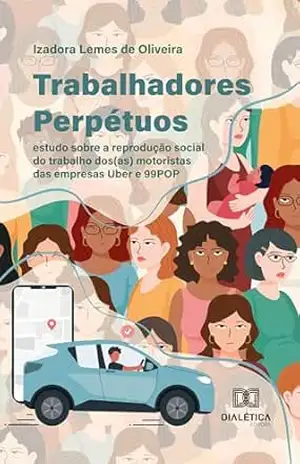 Trabalhadores Perpétuos: estudo sobre a reprodução social do trabalho dos(as) motoristas das empresas Uber e 99POP - Izadora Lemes de Oliveira