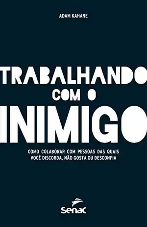 Trabalhando com o inimigo: Como colaborar com pessoas das quais você discorda, não gosta ou desconfia – Adam Kahane