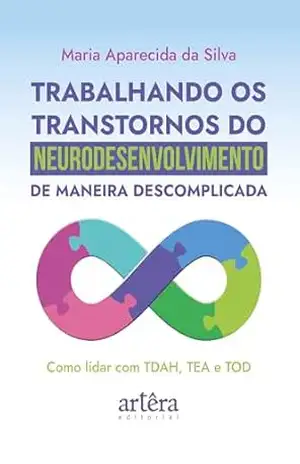 Trabalhando os Transtornos do Neurodesenvolvimento de Maneira Descomplicada: Como Lidar com TDAH, TEA e TOD – Maria Aparecida da Silva