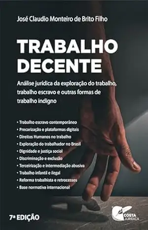 Trabalho Decente: Análise jurídica da exploração do trabalho – trabalho escravo e outras formas de trabalho indigno - José Claudio  Monteiro de Brito Filho