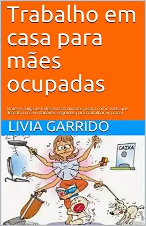 Trabalho em casa para mães ocupadas: Junte–se à liga de mães extraordinárias, assim como você, que descobriu os verdadeiros segredos para trabalhar em casa! – LIVIA GARRIDO
