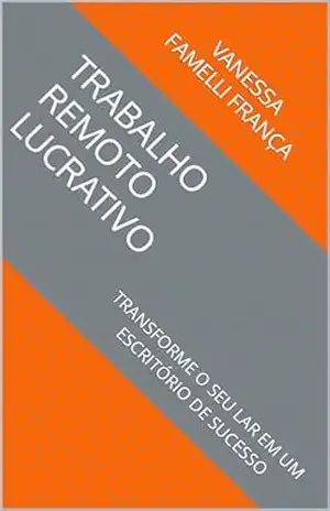 TRABALHO REMOTO LUCRATIVO – TRANSFORME O SEU LAR EM UM ESCRITÓRIO DE SUCESSO – VANESSA FAMELLI FRANÇA